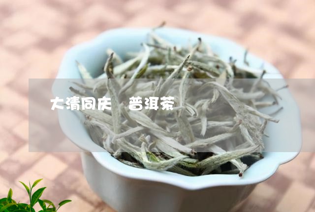 大清同庆 普洱茶/2023041324736